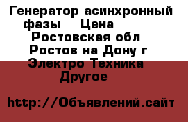 Генератор асинхронный 3 фазы. › Цена ­ 15 000 - Ростовская обл., Ростов-на-Дону г. Электро-Техника » Другое   